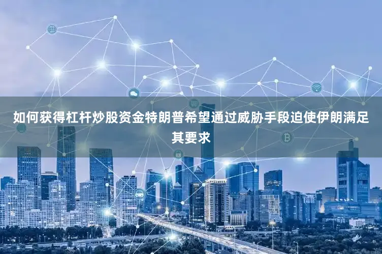 如何获得杠杆炒股资金特朗普希望通过威胁手段迫使伊朗满足其要求