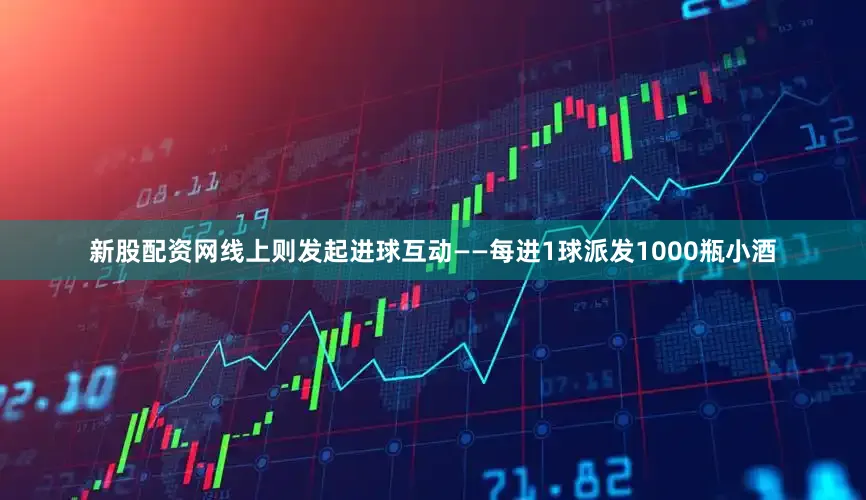 新股配资网线上则发起进球互动——每进1球派发1000瓶小酒