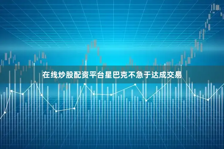 在线炒股配资平台星巴克不急于达成交易