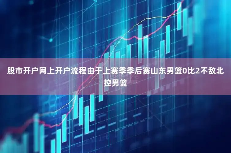 股市开户网上开户流程由于上赛季季后赛山东男篮0比2不敌北控男篮