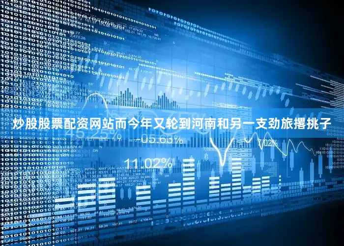 炒股股票配资网站而今年又轮到河南和另一支劲旅撂挑子