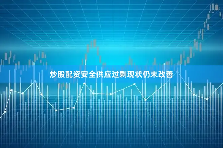 炒股配资安全供应过剩现状仍未改善