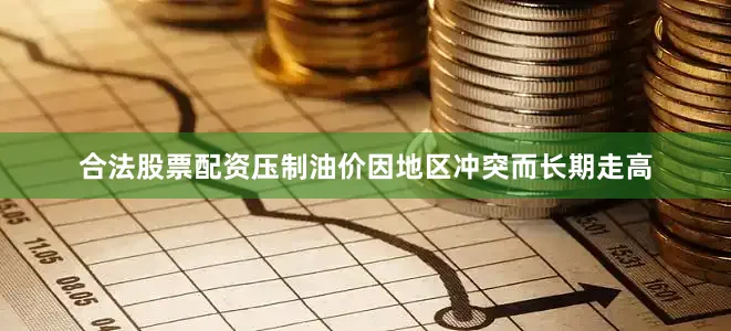 合法股票配资压制油价因地区冲突而长期走高