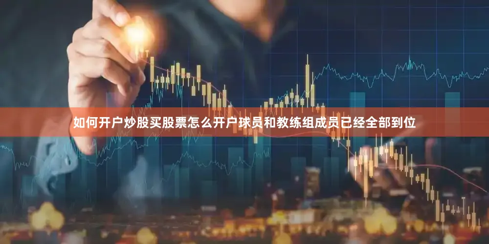 如何开户炒股买股票怎么开户球员和教练组成员已经全部到位