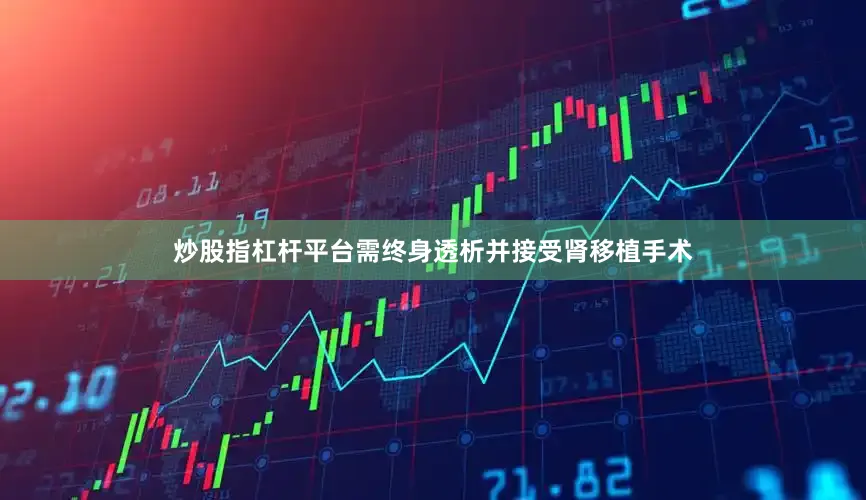 炒股指杠杆平台需终身透析并接受肾移植手术