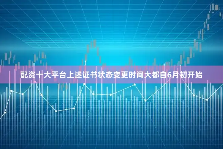 配资十大平台上述证书状态变更时间大都自6月初开始