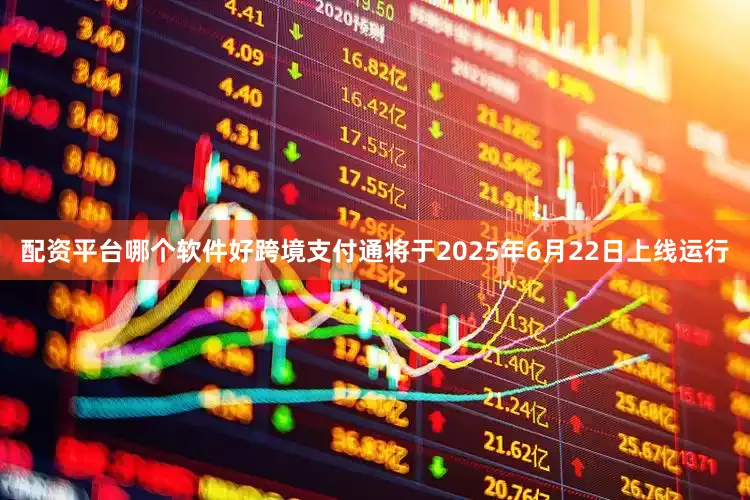 配资平台哪个软件好跨境支付通将于2025年6月22日上线运行