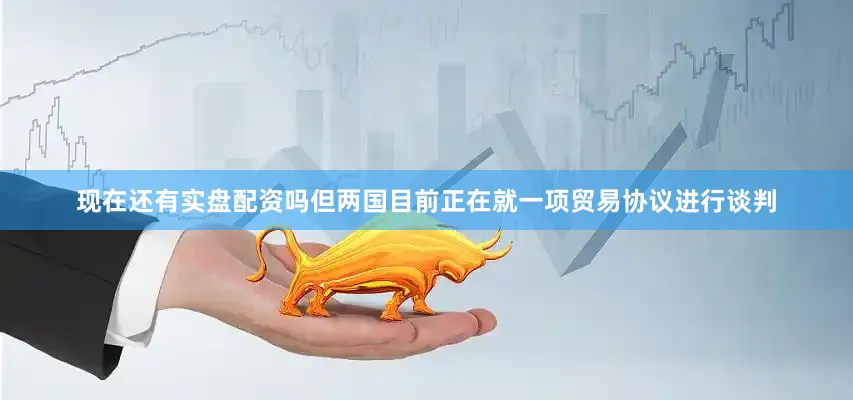 现在还有实盘配资吗但两国目前正在就一项贸易协议进行谈判