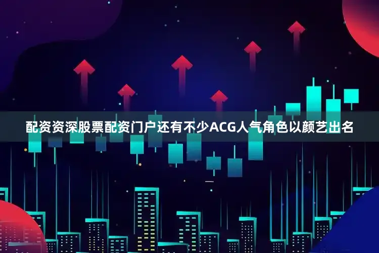 配资资深股票配资门户还有不少ACG人气角色以颜艺出名