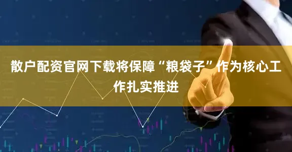 散户配资官网下载将保障“粮袋子”作为核心工作扎实推进