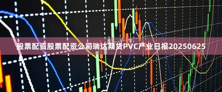 股票配资股票配资公司瑞达期货PVC产业日报20250625