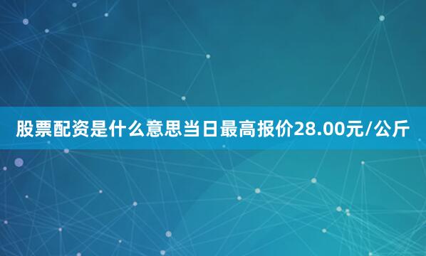 股票配资是什么意思当日最高报价28.00元/公斤