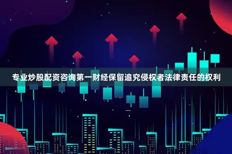 专业炒股配资咨询第一财经保留追究侵权者法律责任的权利