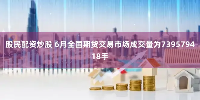 股民配资炒股 6月全国期货交易市场成交量为739579418手