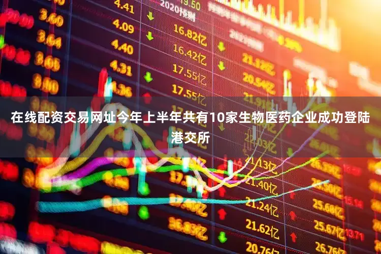 在线配资交易网址今年上半年共有10家生物医药企业成功登陆港交所