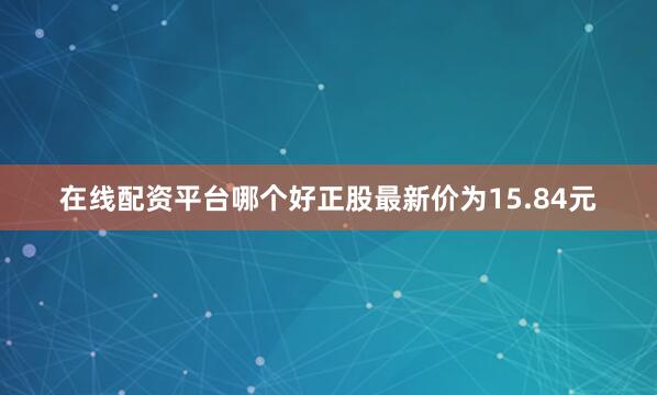 在线配资平台哪个好正股最新价为15.84元