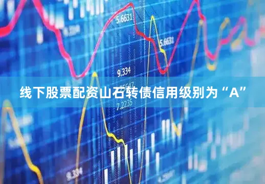 线下股票配资山石转债信用级别为“A”