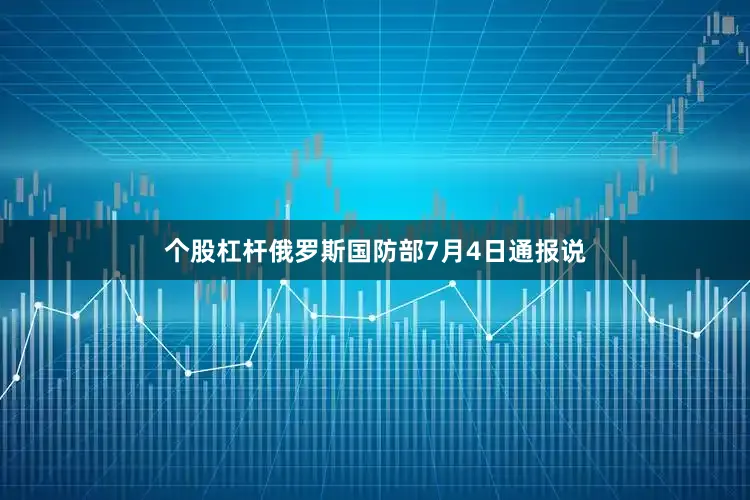 个股杠杆俄罗斯国防部7月4日通报说