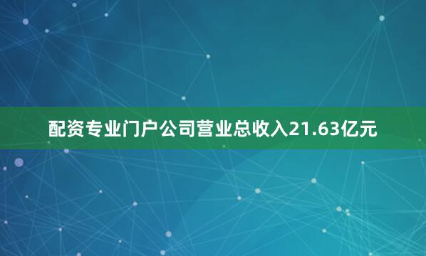 配资专业门户公司营业总收入21.63亿元