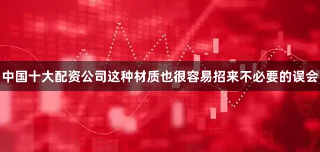 中国十大配资公司这种材质也很容易招来不必要的误会