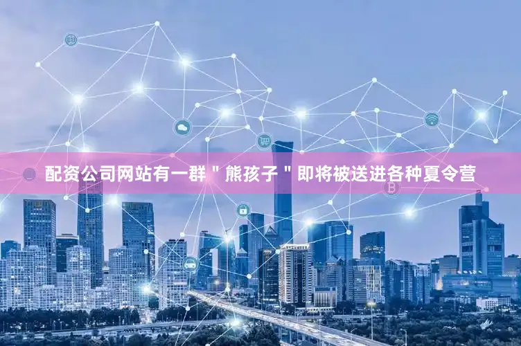 配资公司网站有一群＂熊孩子＂即将被送进各种夏令营