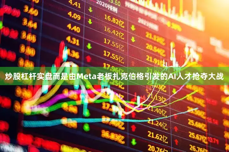 炒股杠杆实盘而是由Meta老板扎克伯格引发的AI人才抢夺大战