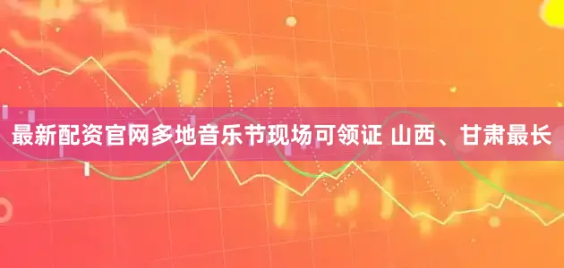 最新配资官网多地音乐节现场可领证 山西、甘肃最长