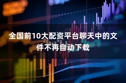 全国前10大配资平台聊天中的文件不再自动下载
