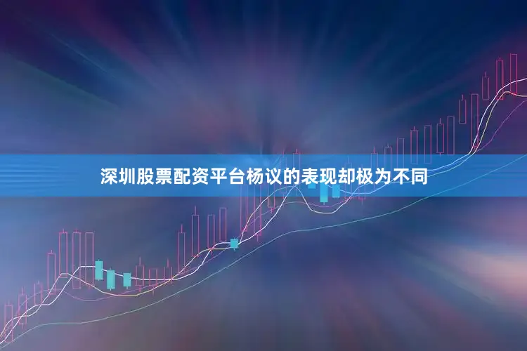 深圳股票配资平台杨议的表现却极为不同