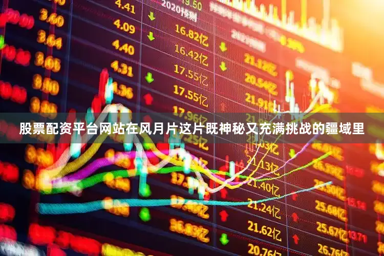 股票配资平台网站在风月片这片既神秘又充满挑战的疆域里