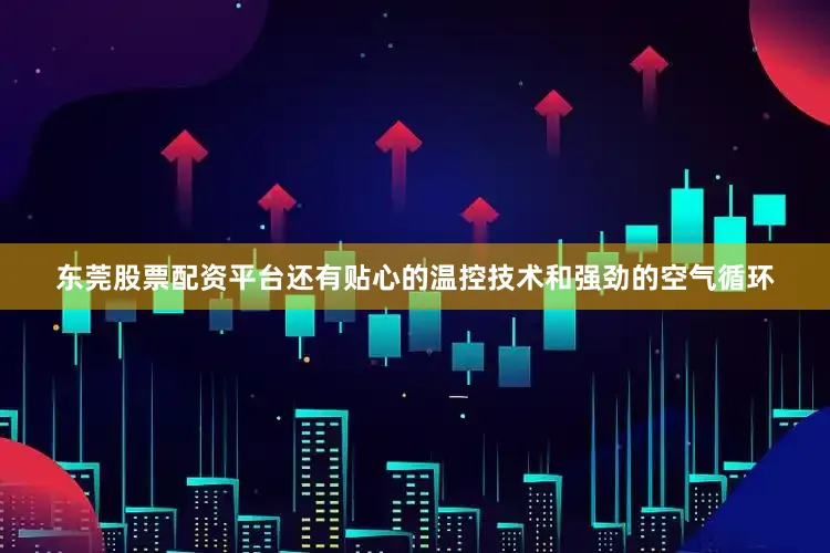 东莞股票配资平台还有贴心的温控技术和强劲的空气循环