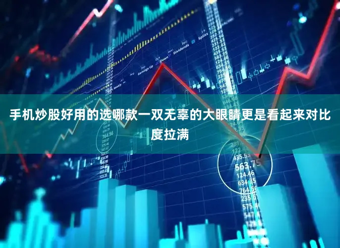 手机炒股好用的选哪款一双无辜的大眼睛更是看起来对比度拉满