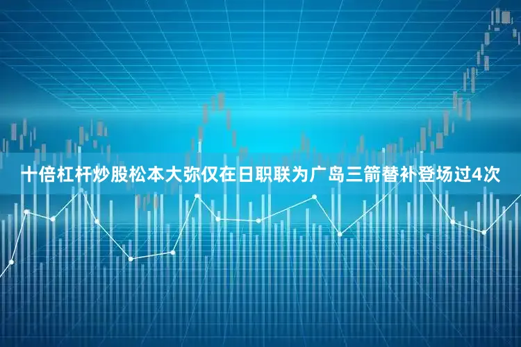 十倍杠杆炒股松本大弥仅在日职联为广岛三箭替补登场过4次