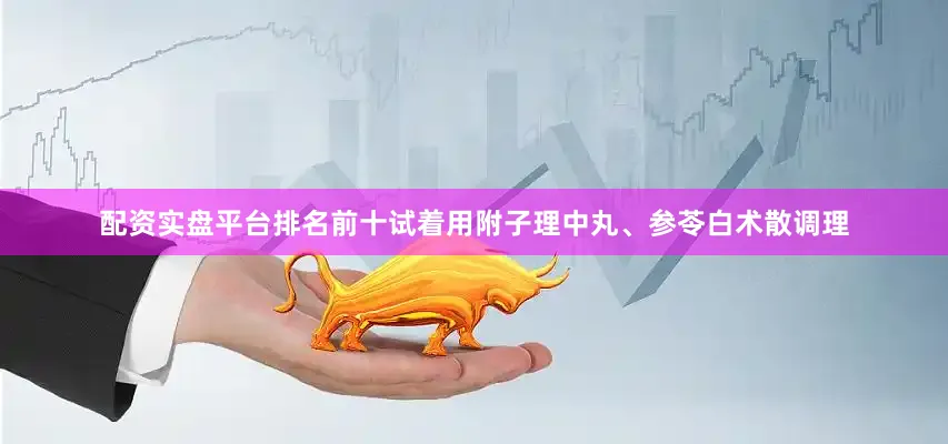 配资实盘平台排名前十试着用附子理中丸、参苓白术散调理