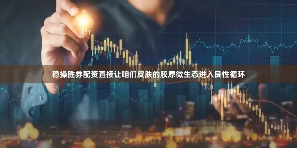 稳操胜券配资直接让咱们皮肤的胶原微生态进入良性循环