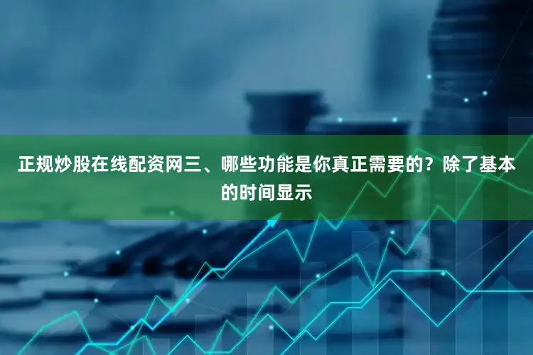 正规炒股在线配资网三、哪些功能是你真正需要的？除了基本的时间显示