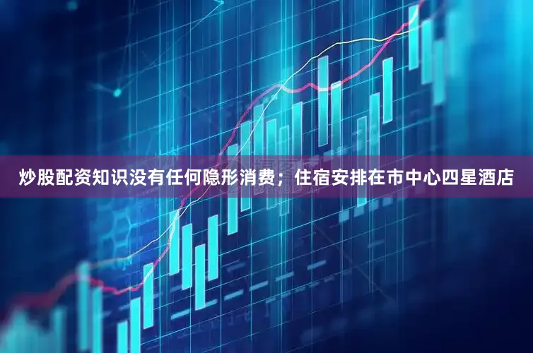 炒股配资知识没有任何隐形消费；住宿安排在市中心四星酒店