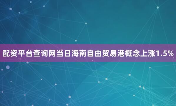 配资平台查询网当日海南自由贸易港概念上涨1.5%