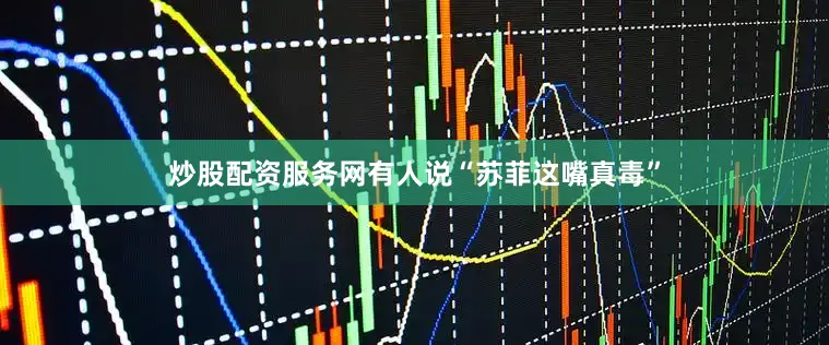 炒股配资服务网有人说“苏菲这嘴真毒”