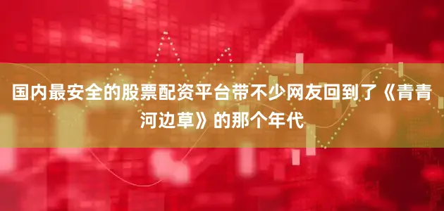 国内最安全的股票配资平台带不少网友回到了《青青河边草》的那个年代
