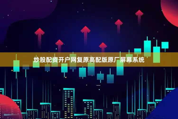 炒股配资开户网复原高配版原厂屏幕系统