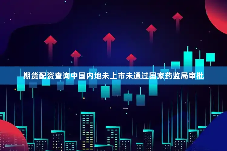 期货配资查询中国内地未上市未通过国家药监局审批