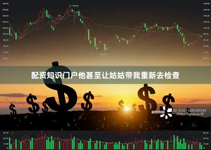 配资知识门户他甚至让姑姑带我重新去检查