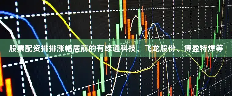 股票配资排排涨幅居前的有绿通科技、飞龙股份、博盈特焊等