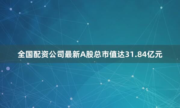 全国配资公司最新A股总市值达31.84亿元