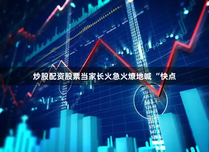 炒股配资股票当家长火急火燎地喊 “快点