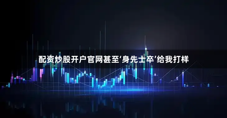 配资炒股开户官网甚至‘身先士卒’给我打样