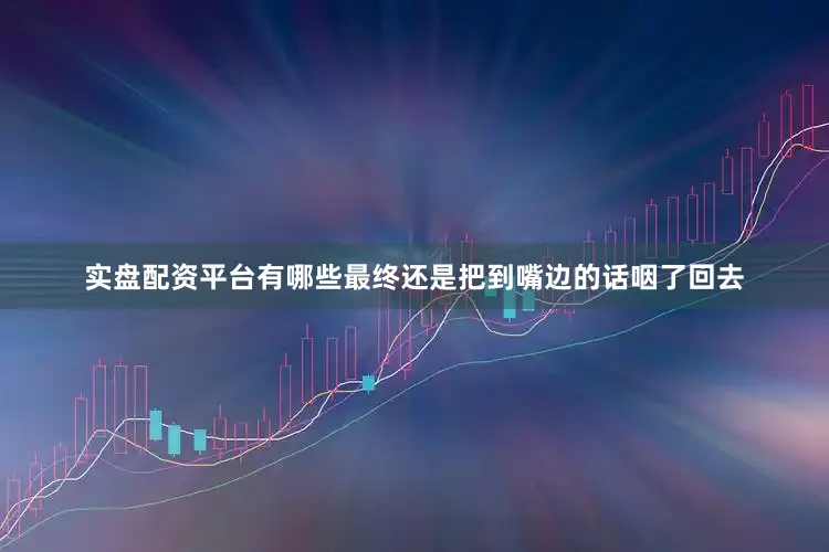 实盘配资平台有哪些最终还是把到嘴边的话咽了回去
