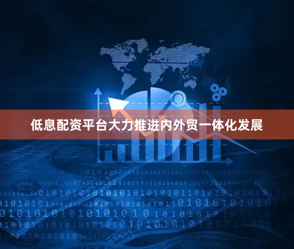 低息配资平台大力推进内外贸一体化发展