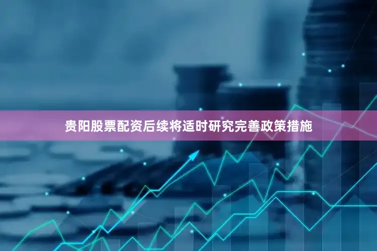 贵阳股票配资后续将适时研究完善政策措施